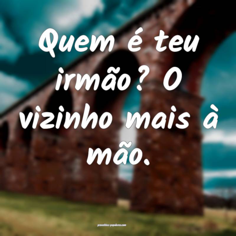 Quem é teu irmão? O vizinho mais à mão.
...