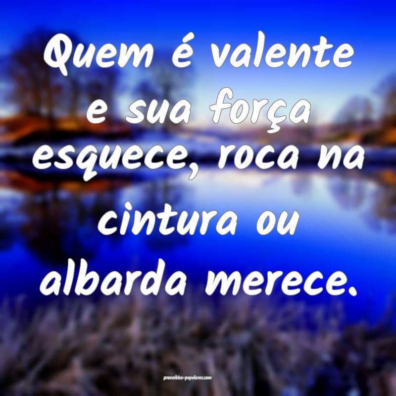 Quem é valente e sua força esquece, roca na cint ...