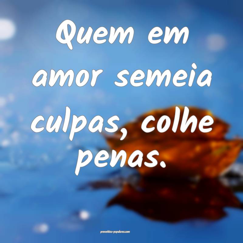 Quem em amor semeia culpas, colhe penas.
...