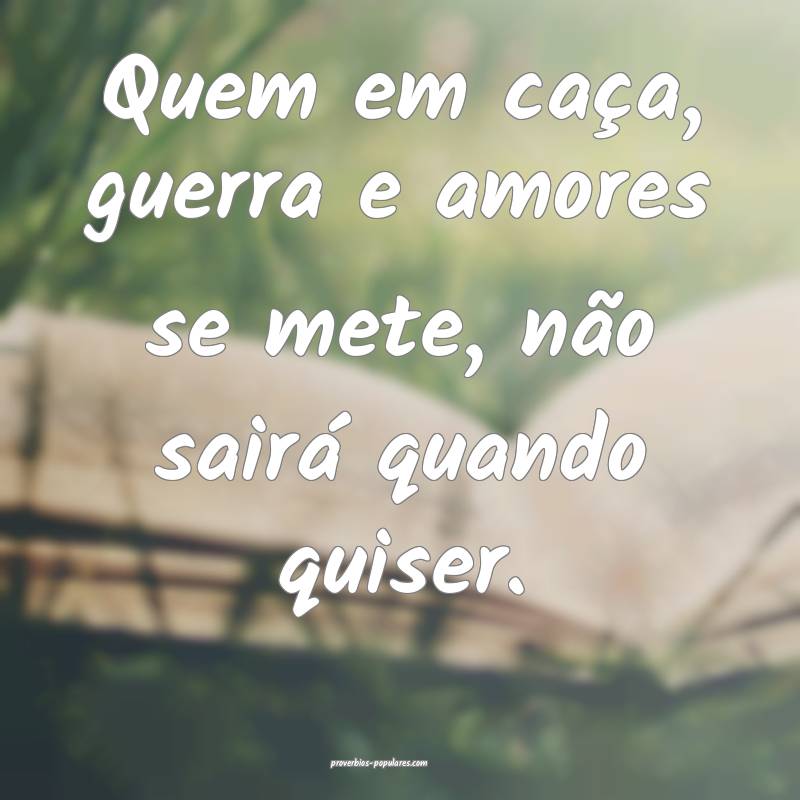 Quem em caça, guerra e amores se mete, não sairá quando quiser.
...
