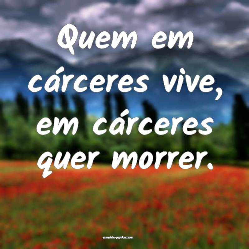 Quem em cárceres vive, em cárceres quer morrer.
 ...