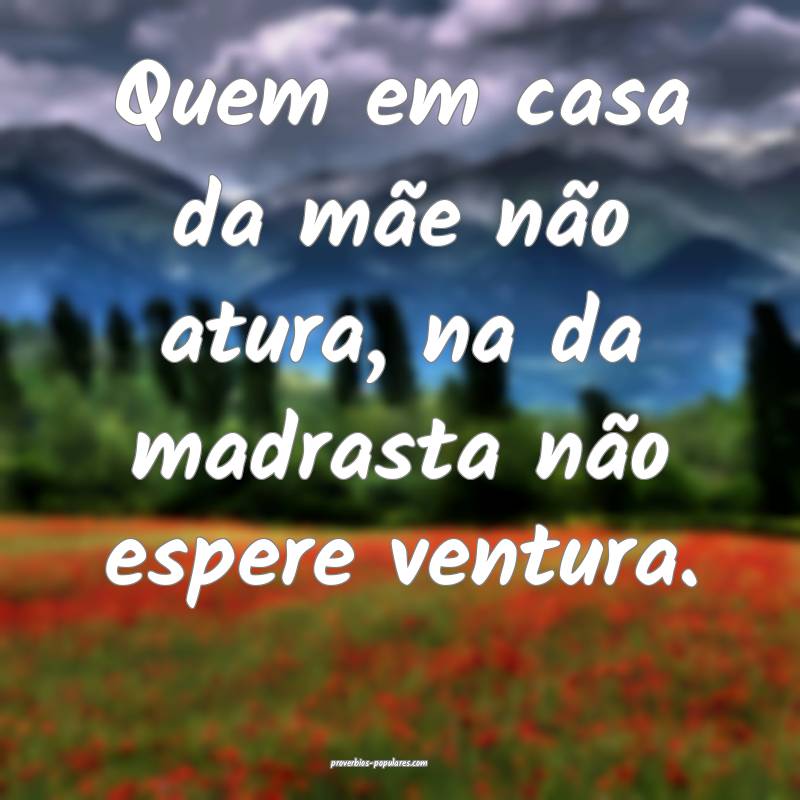 Quem em casa da mãe não atura, na da madrasta n ...
