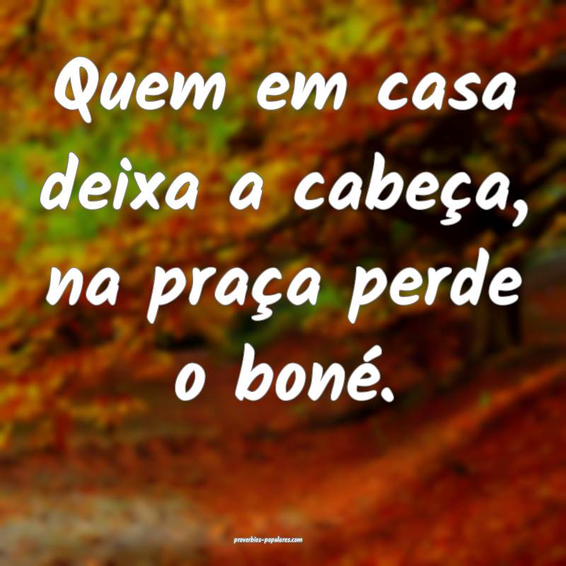 Quem em casa deixa a cabeça, na praça perde o boné.
...