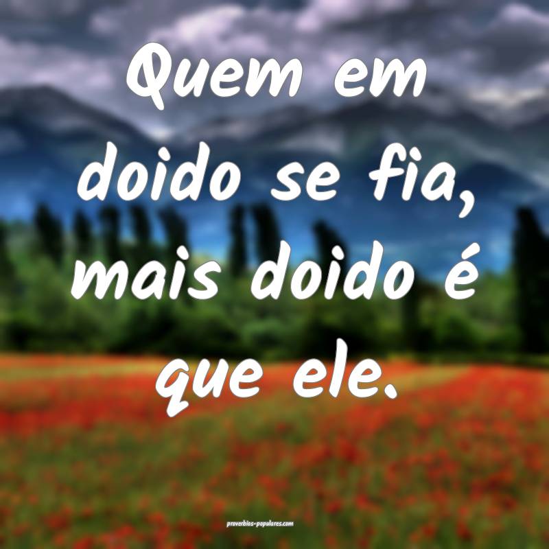 Quem em doido se fia, mais doido é que ele.
...