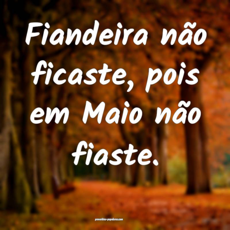 Fiandeira não ficaste, pois em Maio não fiaste.
 ...