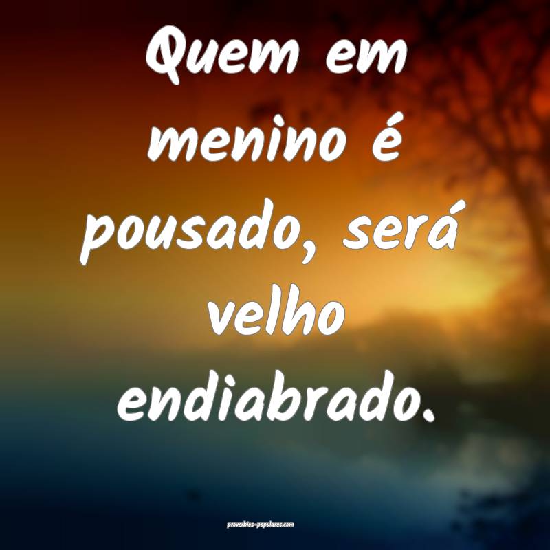 Quem em menino é pousado, será velho endiabrado.
...