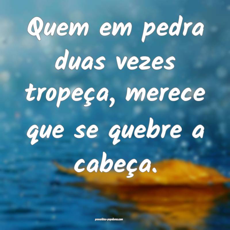 Quem em pedra duas vezes tropeça, merece que se quebre a cabeça.
...