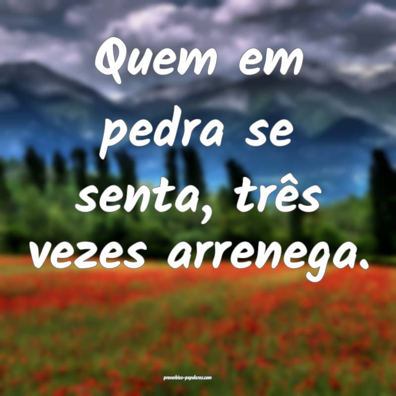 Quem em pedra se senta, três vezes arrenega.
...