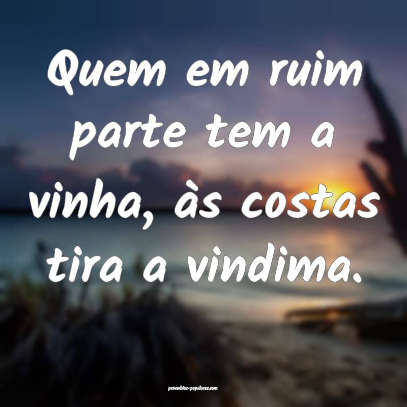 Quem em ruim parte tem a vinha, às costas tira a vindima.
...