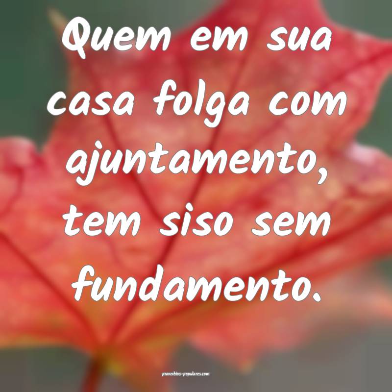 Quem em sua casa folga com ajuntamento, tem siso sem fundamento.
...