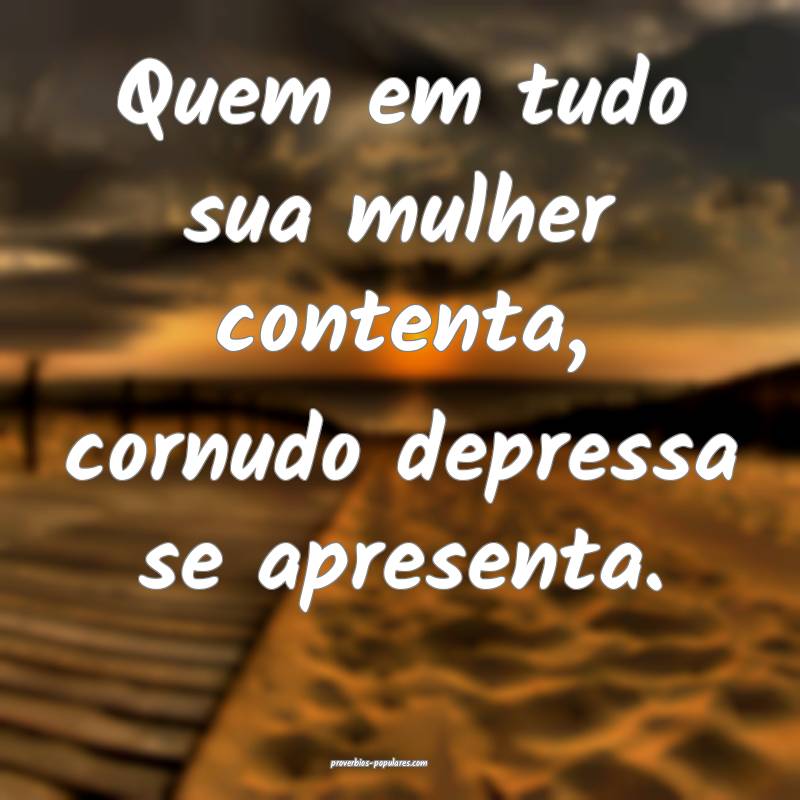 Quem em tudo sua mulher contenta, cornudo depressa se apresenta.
...