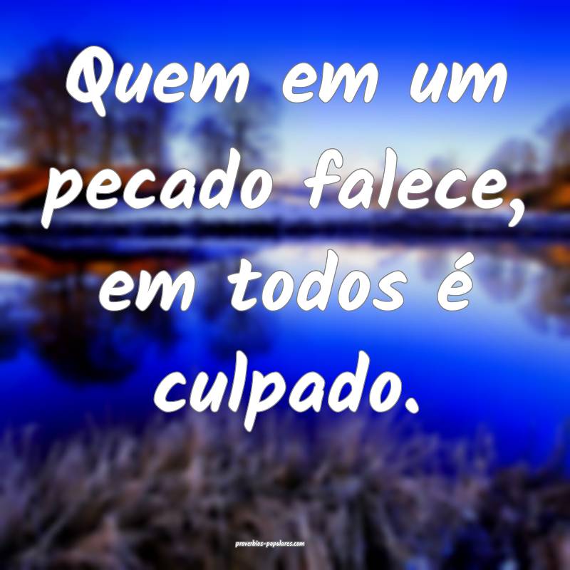 Quem em um pecado falece, em todos é culpado.
...