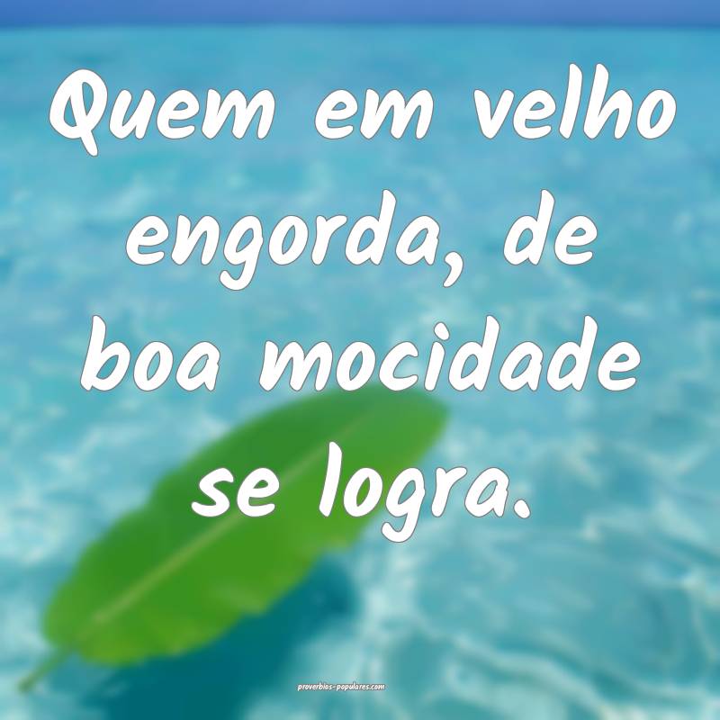 Quem em velho engorda, de boa mocidade se logra.
...