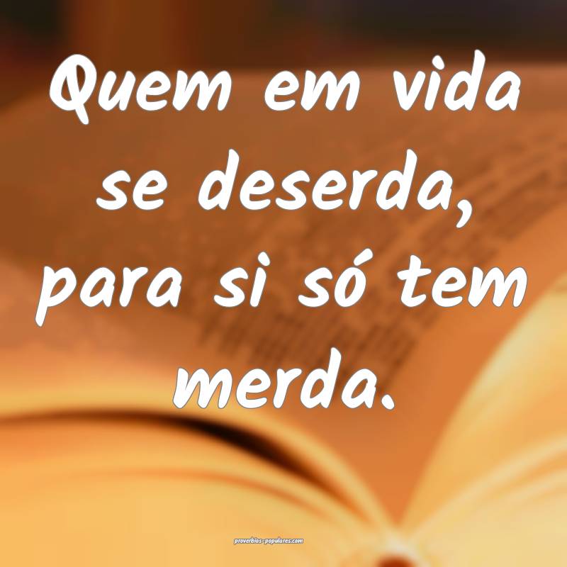 Quem em vida se deserda, para si só tem merda.
...