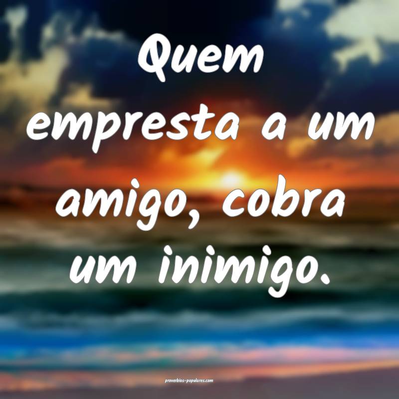 Quem empresta a um amigo, cobra um inimigo.
...
