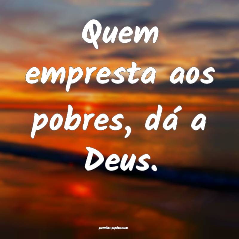 Quem empresta aos pobres, dá a Deus.
...