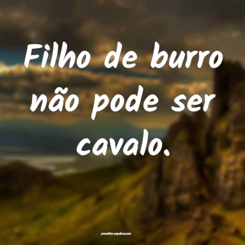 Filho de burro não pode ser cavalo.
...