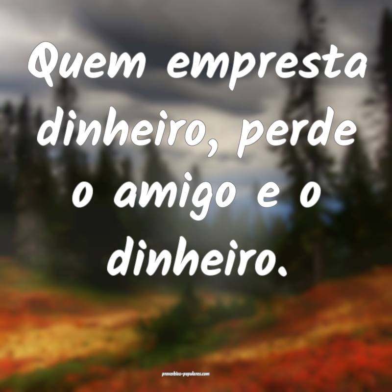 Quem empresta dinheiro, perde o amigo e o dinheiro ...