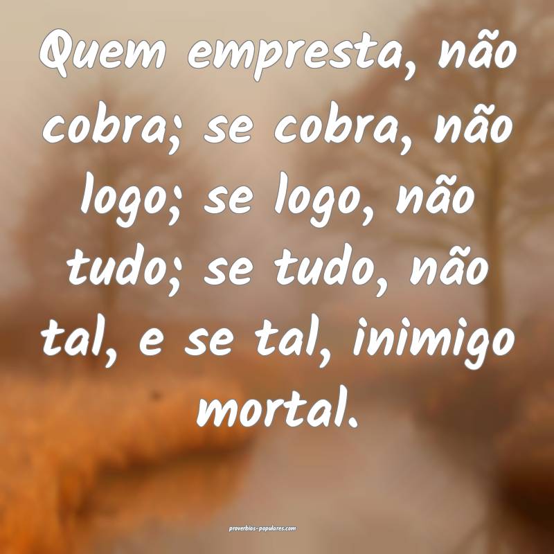 Quem empresta, não cobra; se cobra, não logo; se logo, não tudo; se...