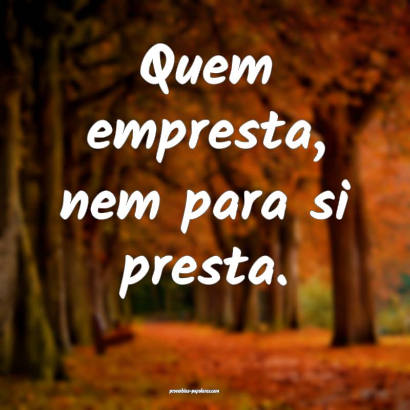 Quem empresta, nem para si presta.
...