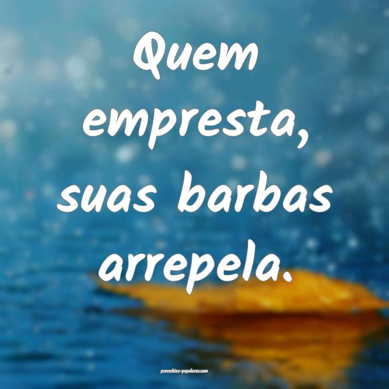 Quem empresta, suas barbas arrepela.
...