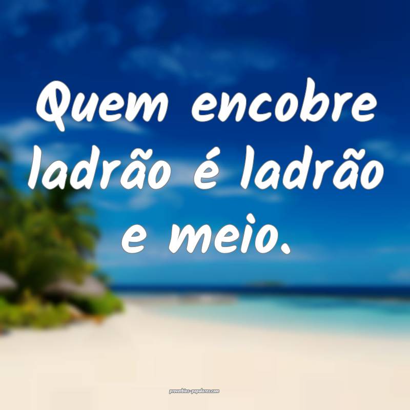 Quem encobre ladrão é ladrão e meio.
...