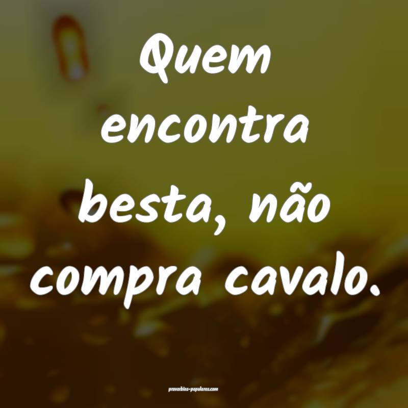 Quem encontra besta, não compra cavalo.
...