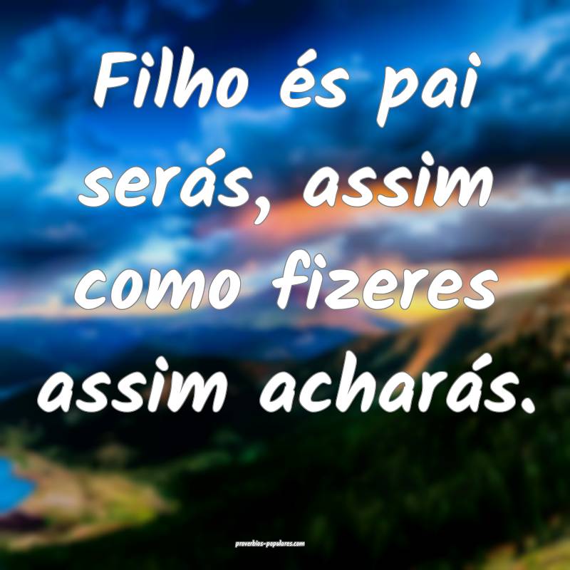Filho és pai serás, assim como fizeres assim acharás.
...