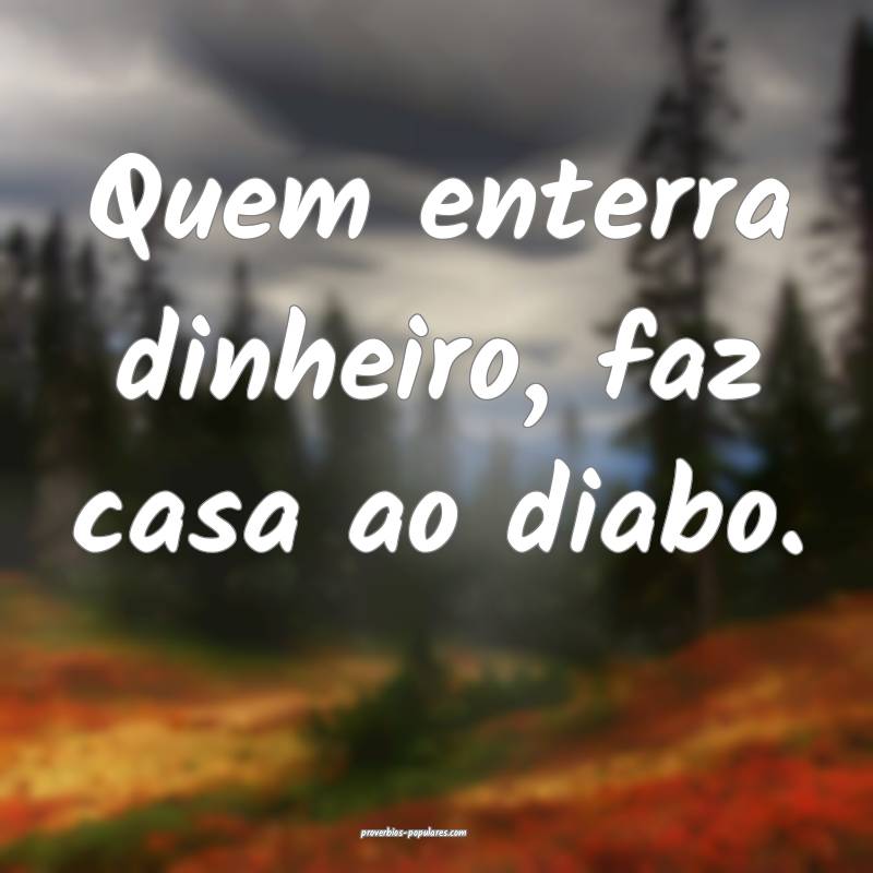 Quem enterra dinheiro, faz casa ao diabo.
...