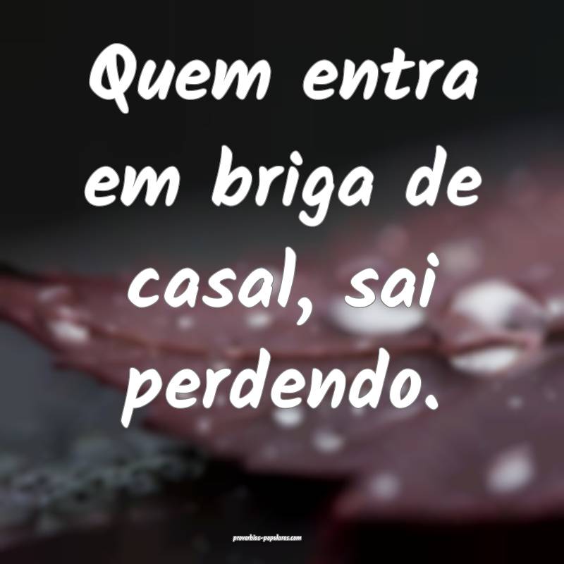 Quem entra em briga de casal, sai perdendo.
...
