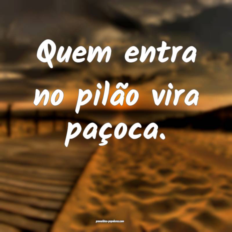 Quem entra no pilão vira paçoca.
...