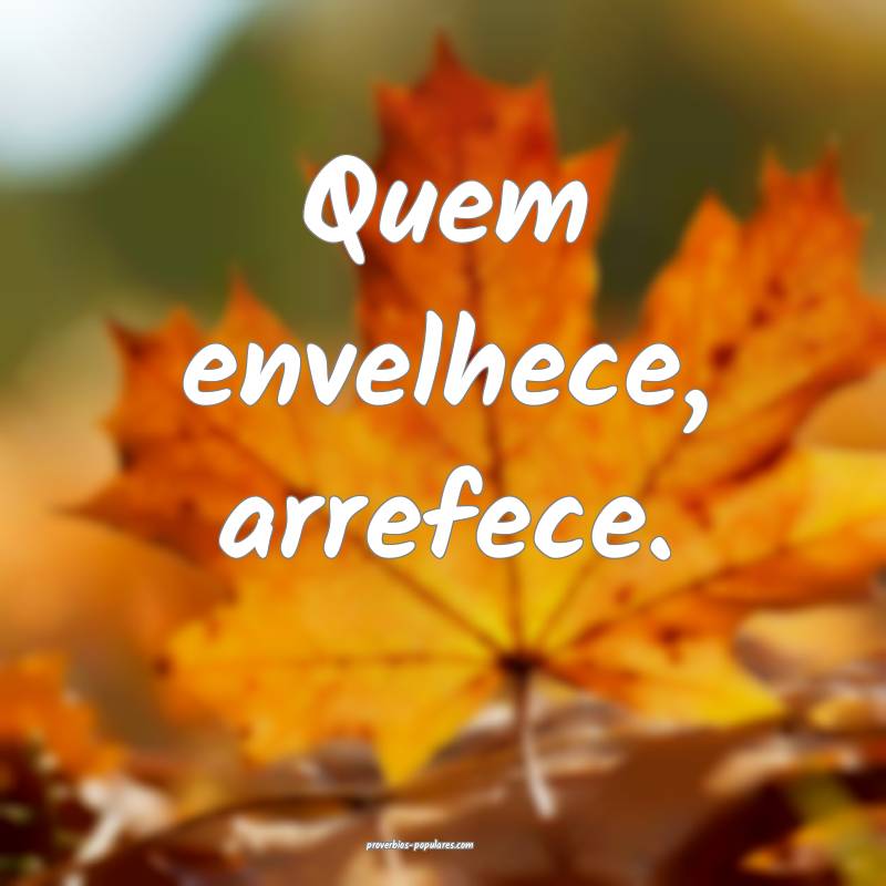 Quem envelhece, arrefece.
...