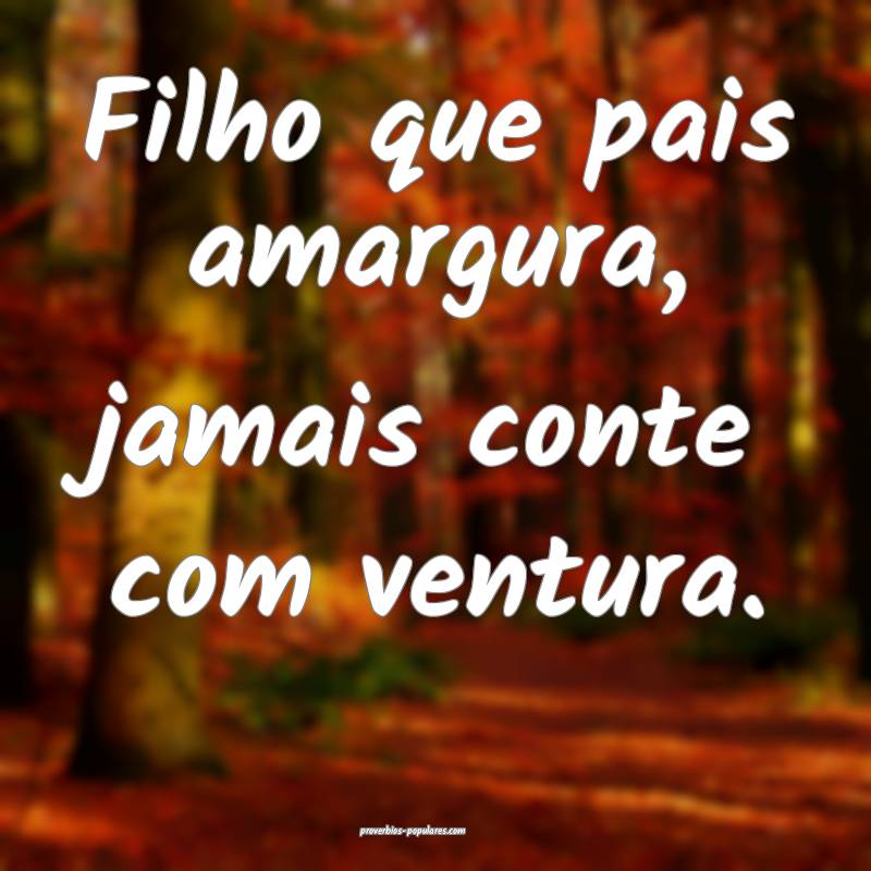 Filho que pais amargura, jamais conte com ventura.
...