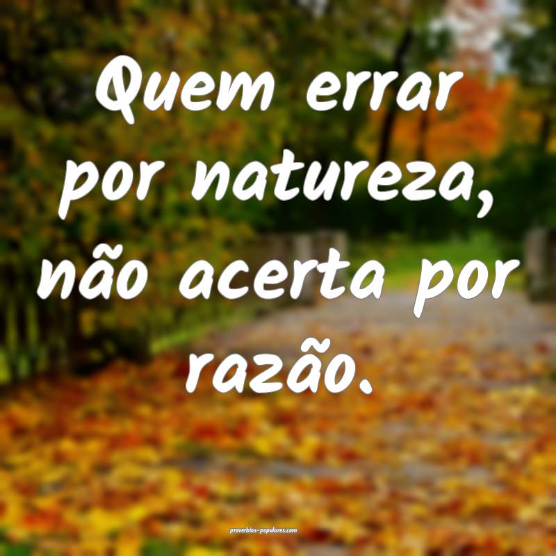 Quem errar por natureza, não acerta por razão.
...