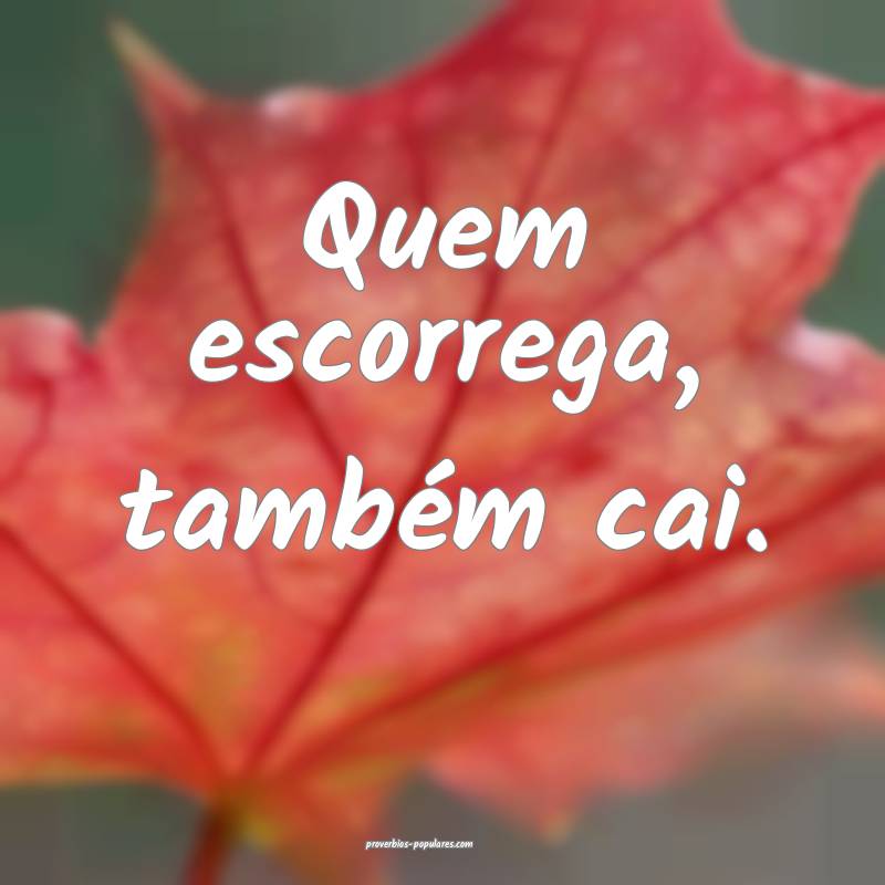 Quem escorrega, também cai.
...