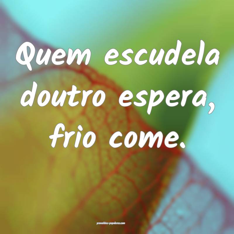 Quem escudela doutro espera, frio come.
...