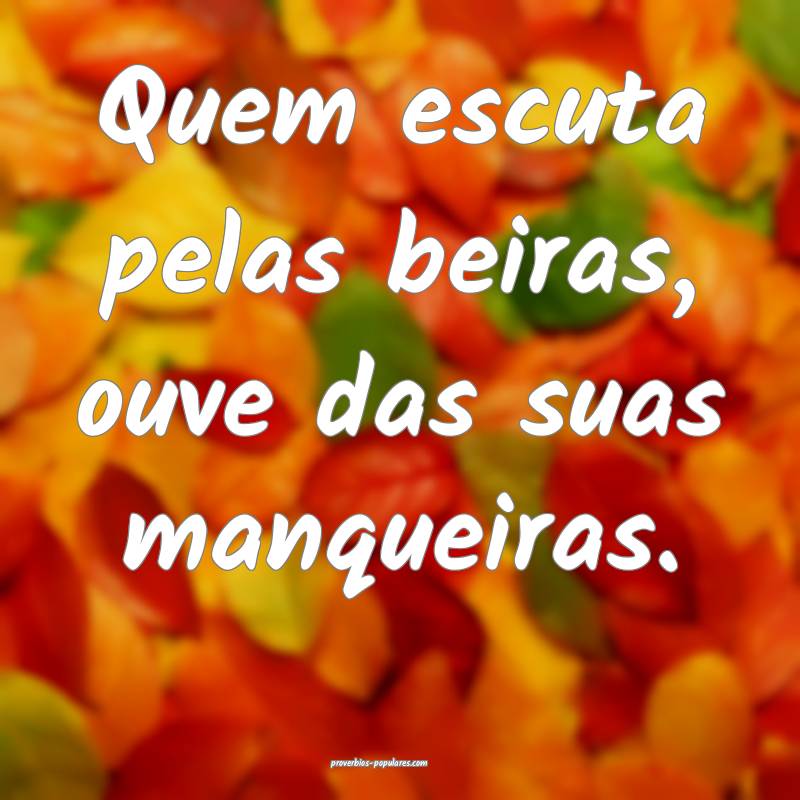 Quem escuta pelas beiras, ouve das suas manqueiras.
...