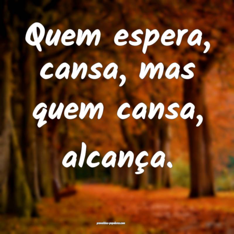 Quem espera, cansa, mas quem cansa, alcança.
...