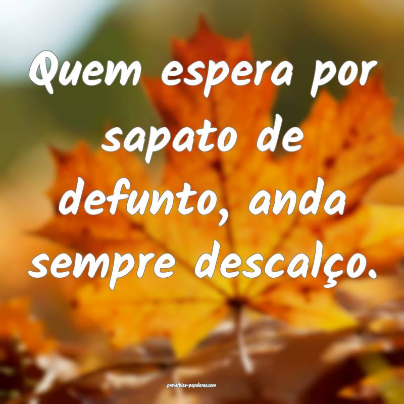 Quem espera por sapato de defunto, anda sempre descalço.
...