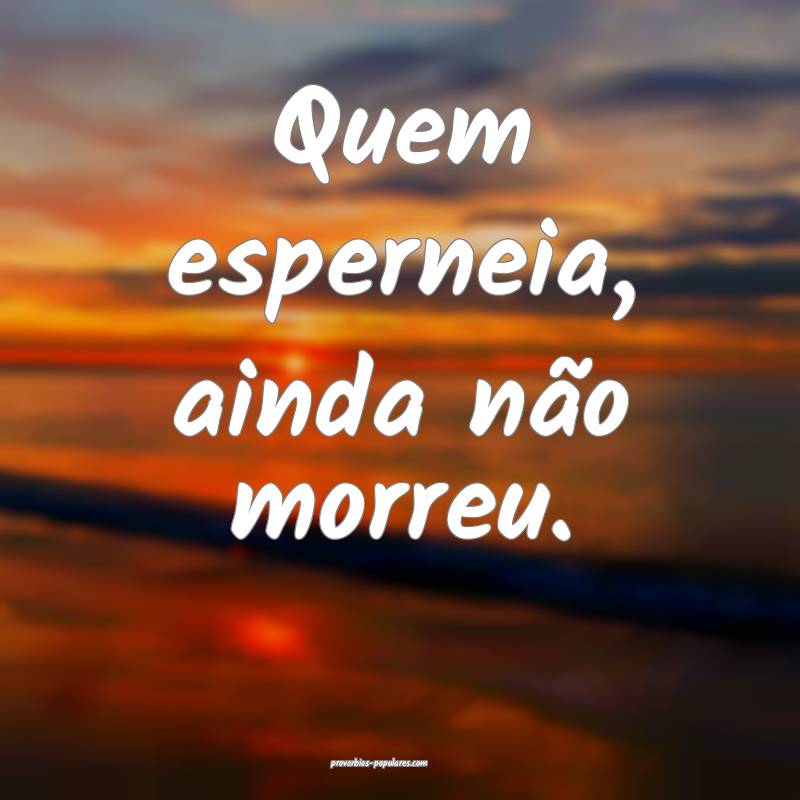 Quem esperneia, ainda não morreu.
...
