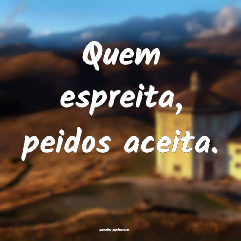 Quem espreita, peidos aceita.
...