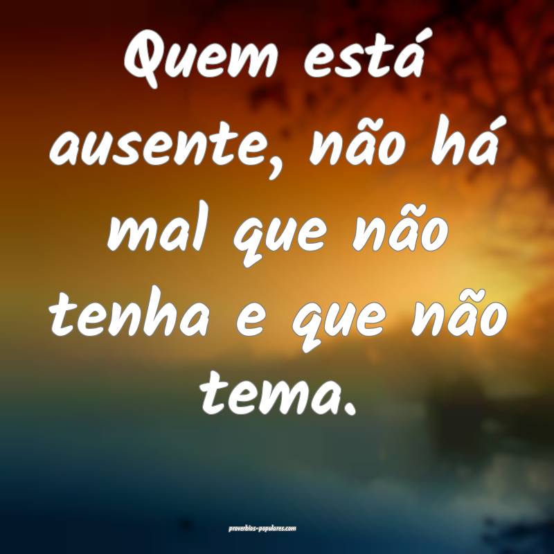 Quem está ausente, não há mal que não tenha e que não tema.
...