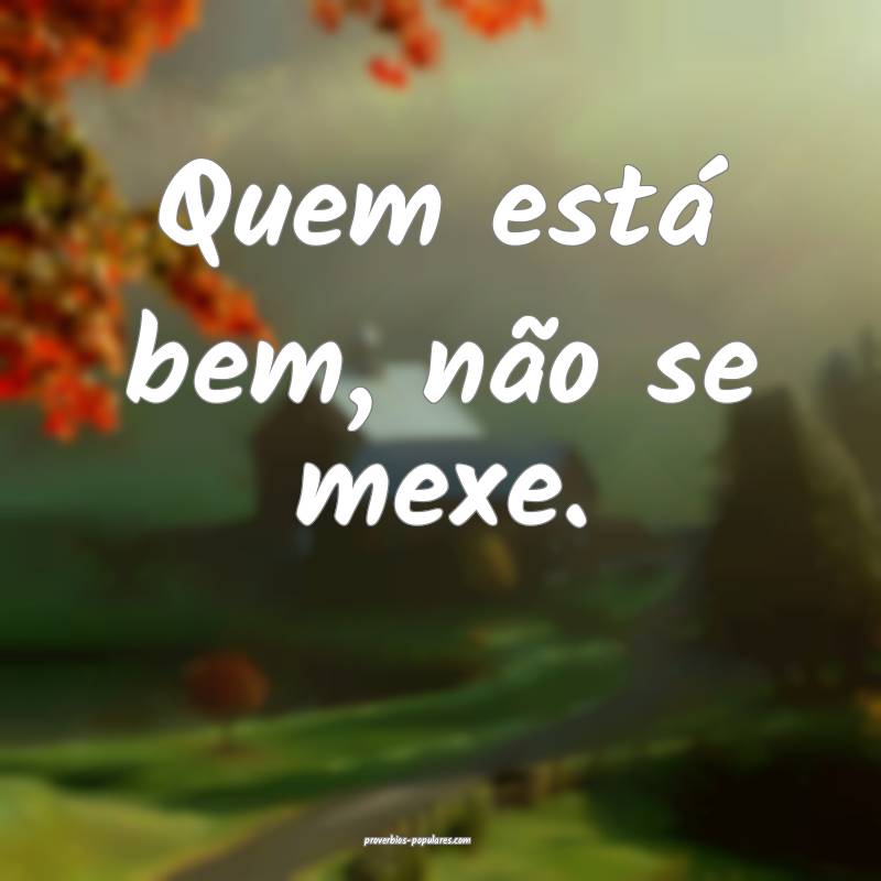 Quem está bem, não se mexe.
...