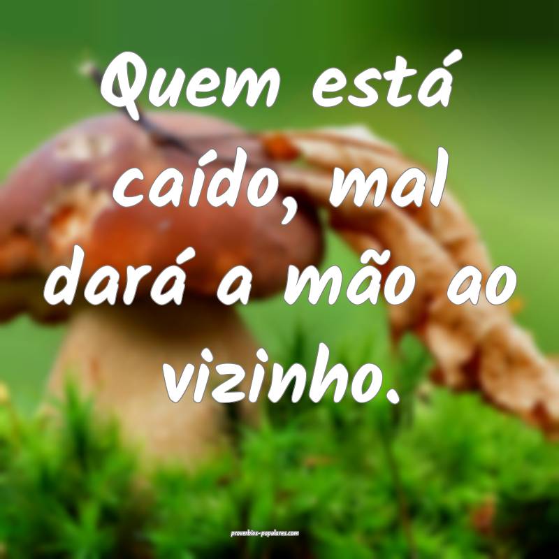 Quem está caído, mal dará a mão ao vizinho.
...
