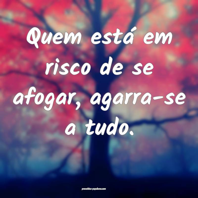 Quem está em risco de se afogar, agarra-se a tudo.
...