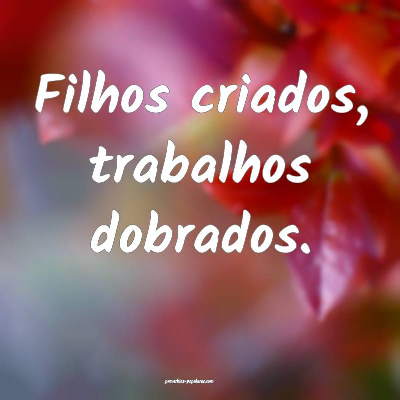 Filhos criados, trabalhos dobrados.
...