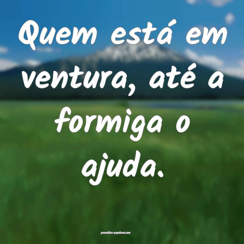 Quem está em ventura, até a formiga o ajuda.
...