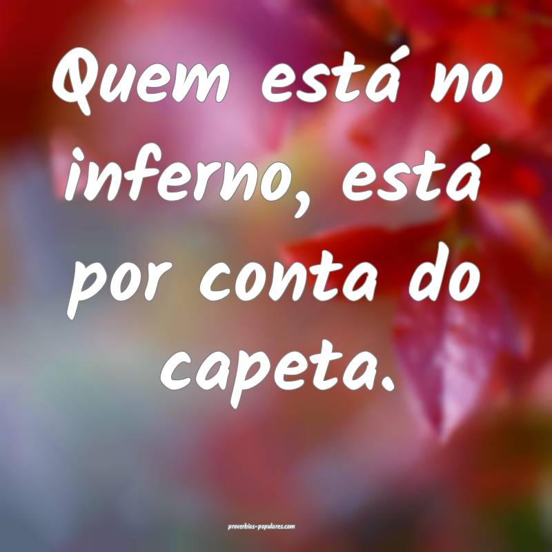 Quem está no inferno, está por conta do capeta.
...