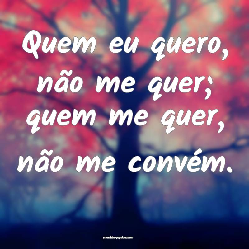 Quem eu quero, não me quer; quem me quer, não me ...
