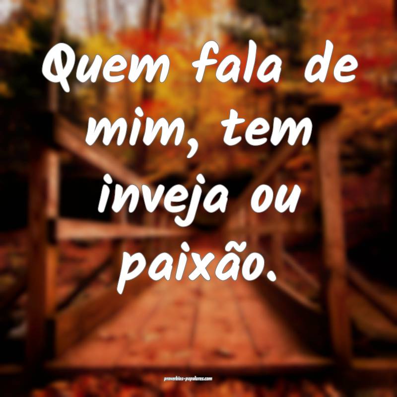 Quem fala de mim, tem inveja ou paixão.
...